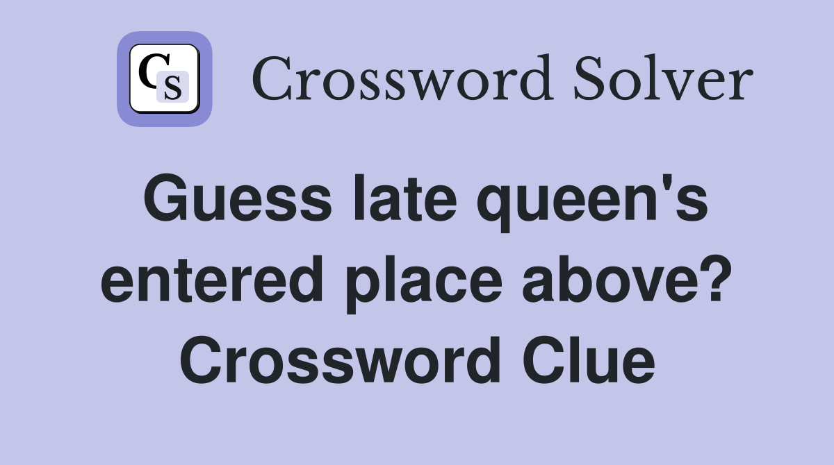 Guess late queen's entered place above? Crossword Clue