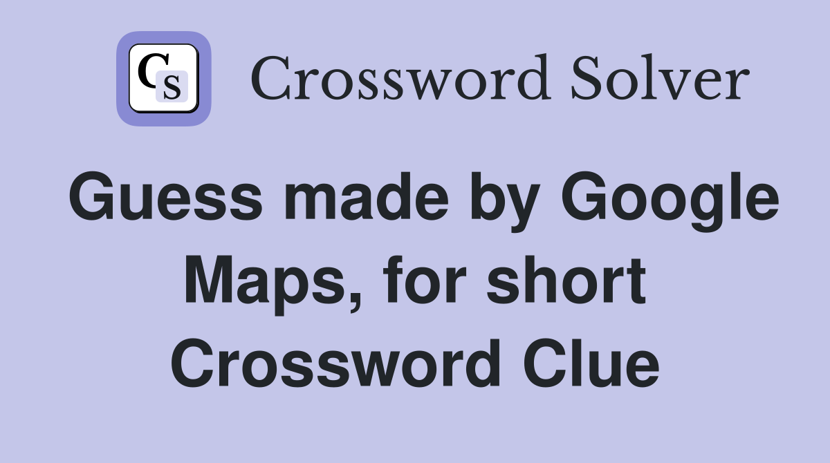 Guess made by Google Maps, for short Crossword Clue
