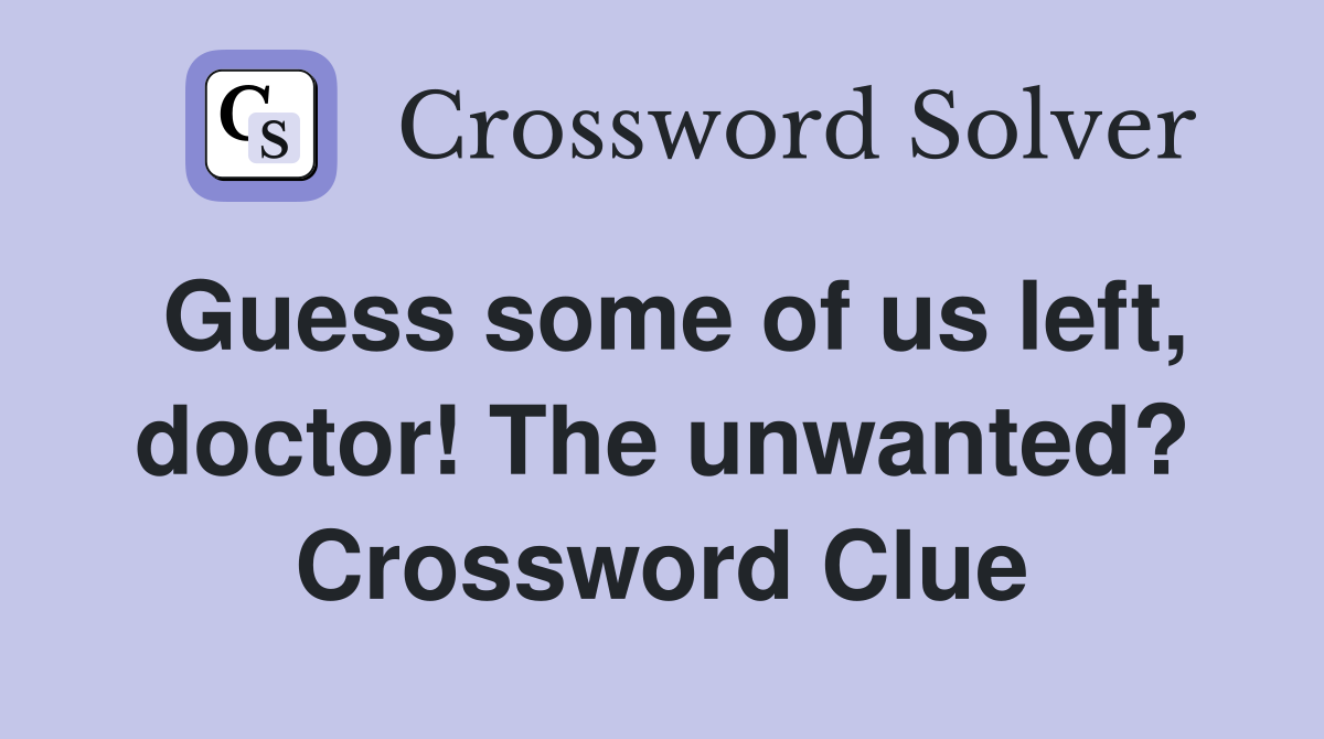 Guess some of us left, doctor! The unwanted? Crossword Clue