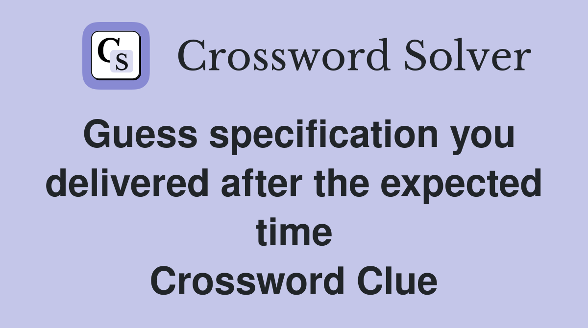 Guess specification you delivered after the expected time Crossword Clue