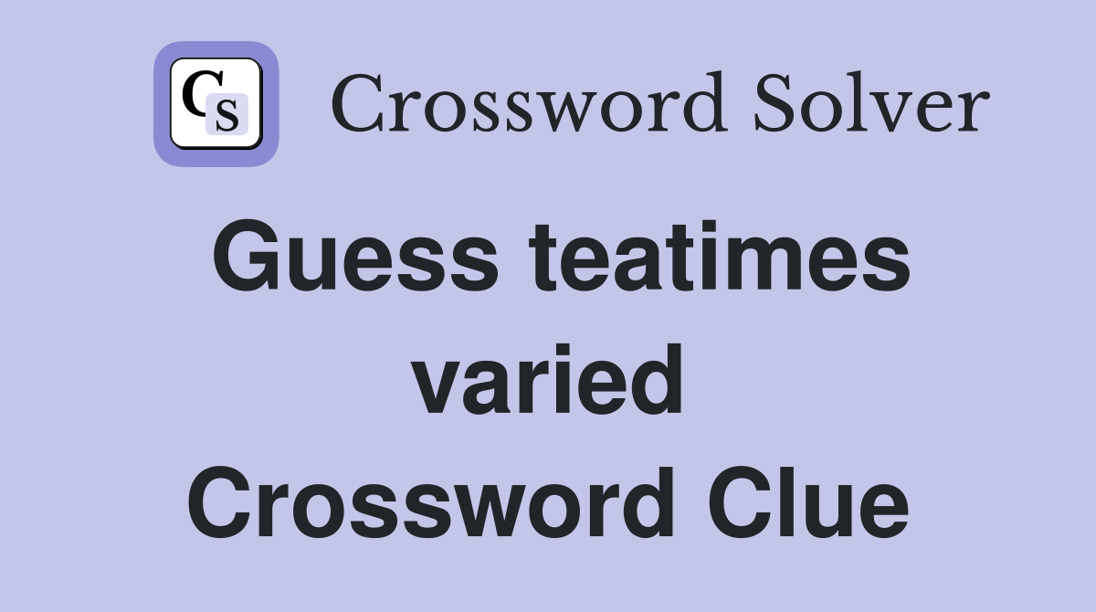 Guess teatimes varied Crossword Clue