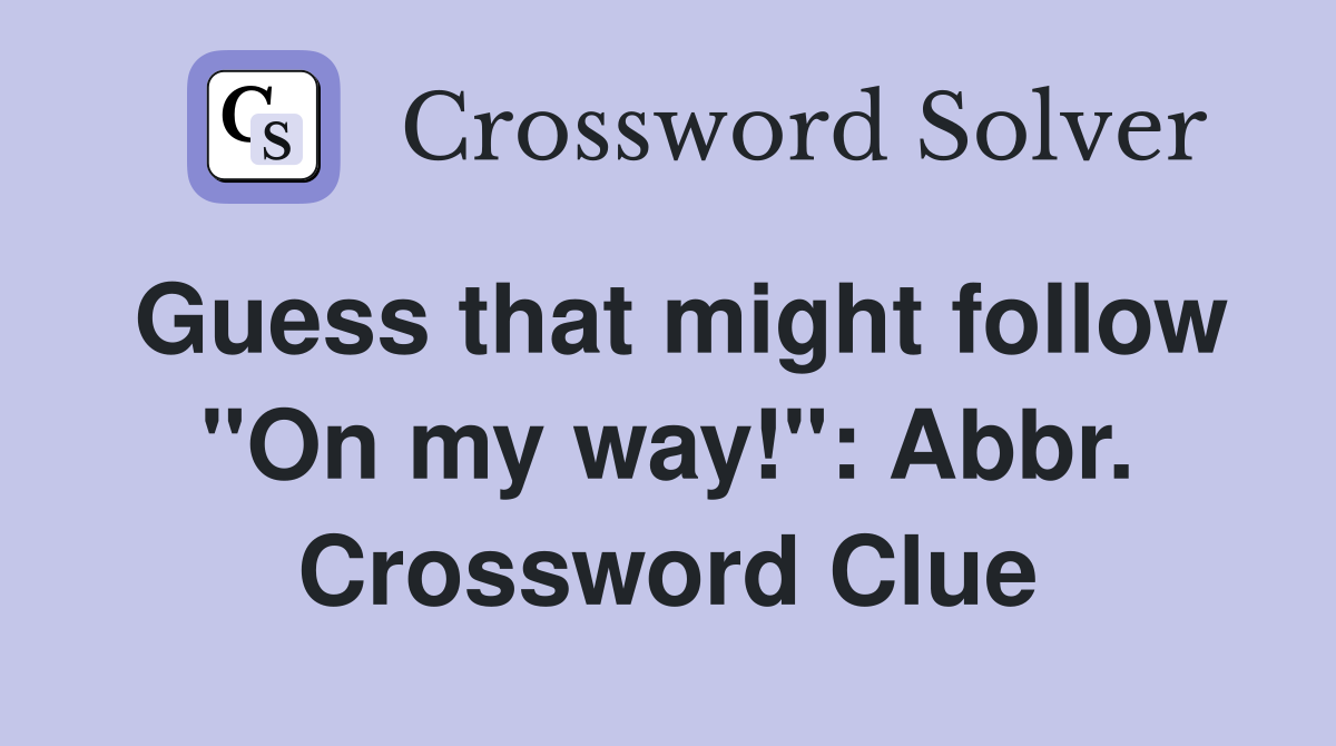 Guess that might follow "On my way!": Abbr. Crossword Clue
