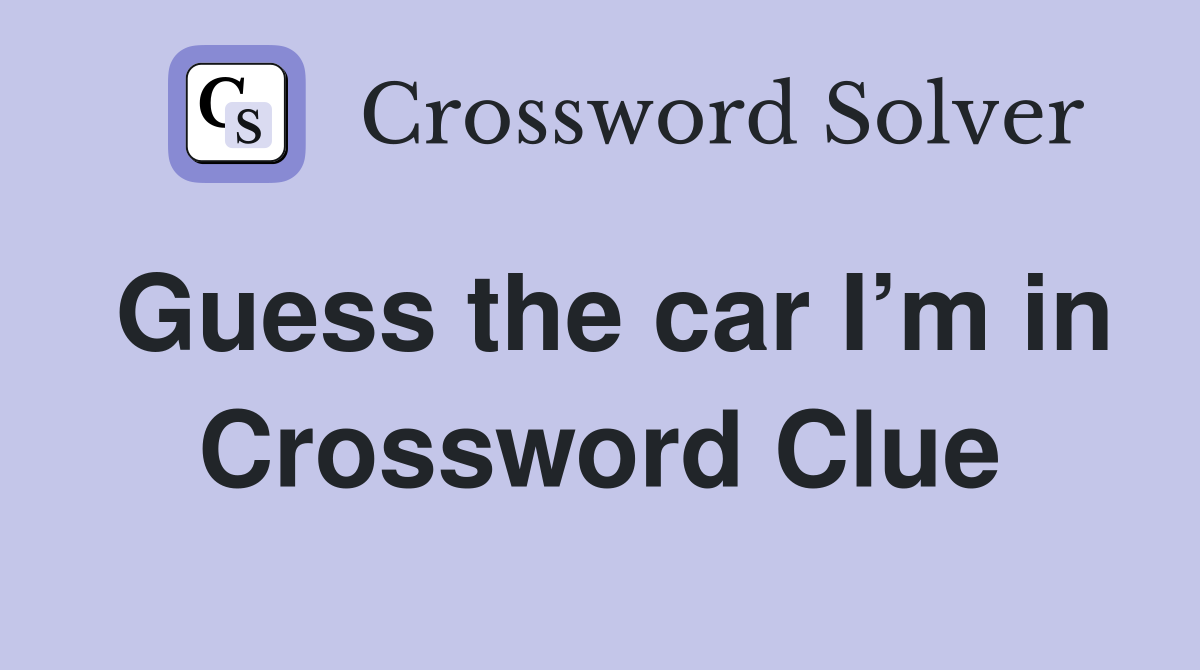 Guess the car I’m in Crossword Clue