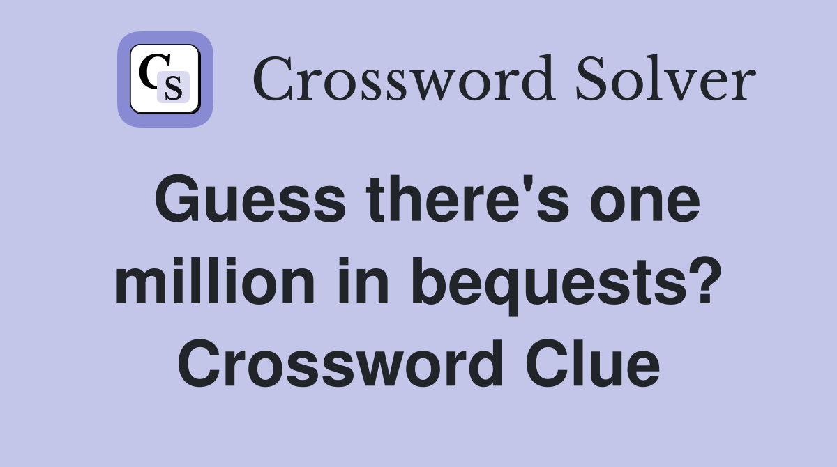 Guess there's one million in bequests? Crossword Clue