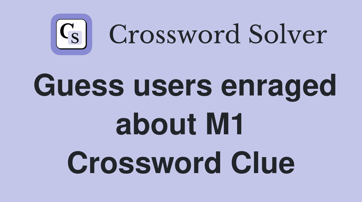 Guess users enraged about M1 Crossword Clue