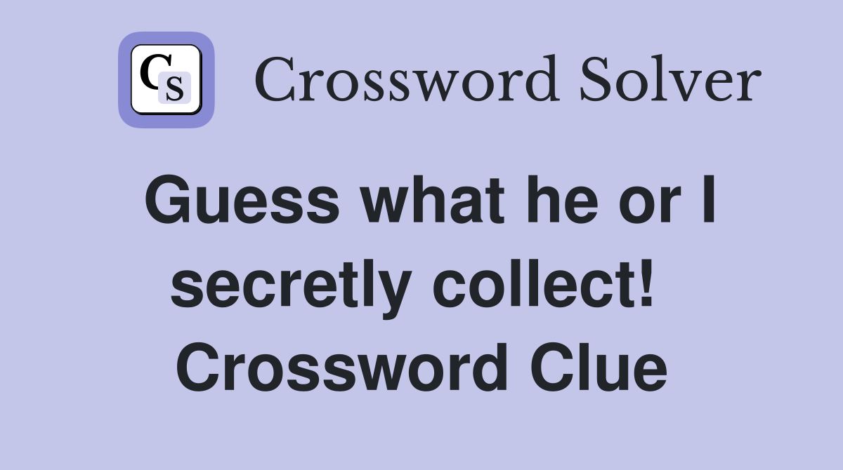 Guess what he or I secretly collect!  Crossword Clue