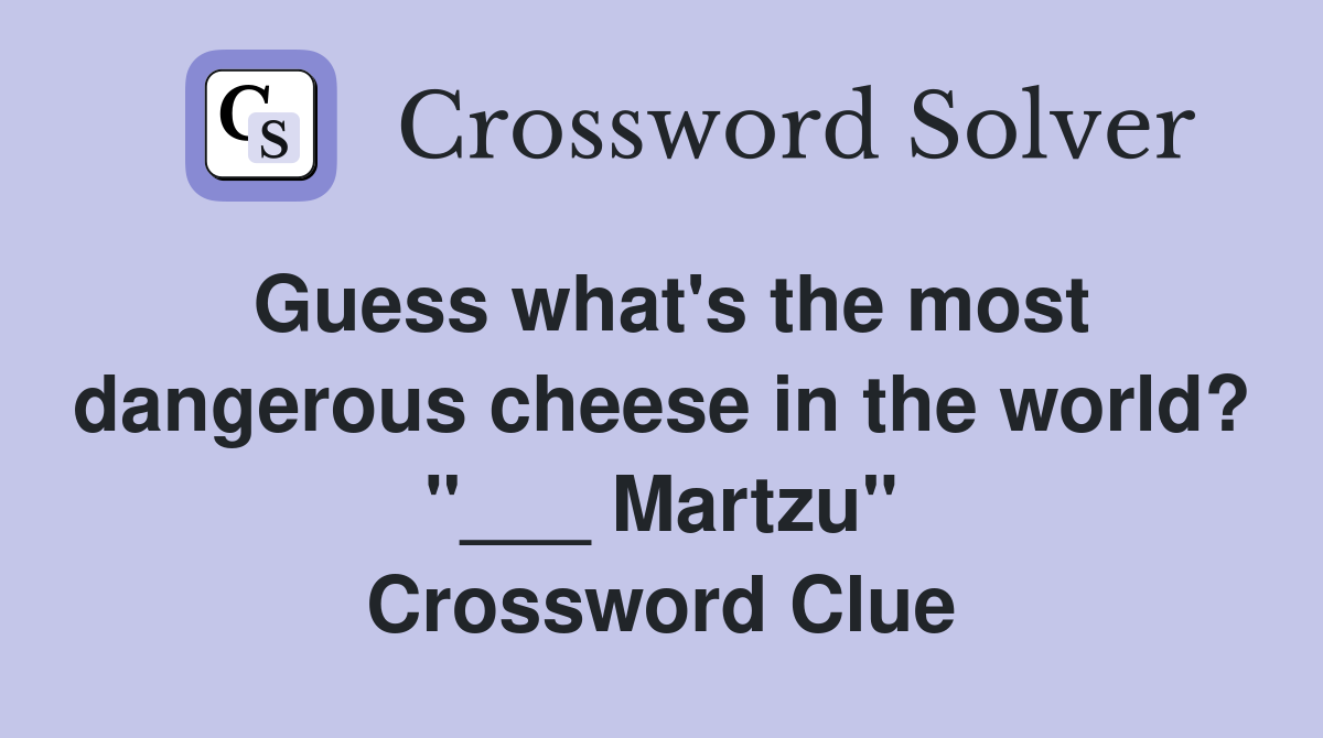 Guess what's the most dangerous cheese in the world? "___ Martzu" Crossword Clue