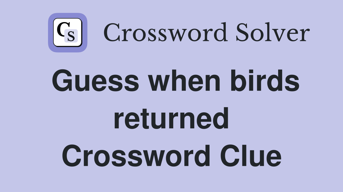 Guess when birds returned Crossword Clue