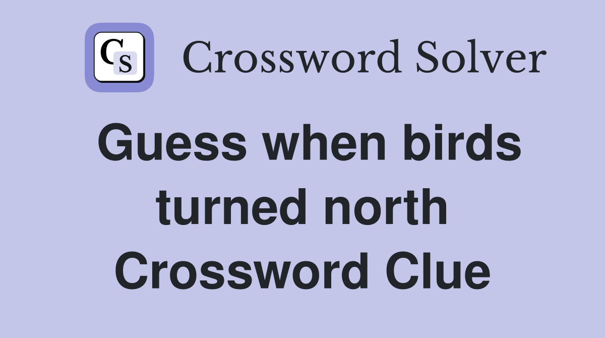 Guess when birds turned north Crossword Clue