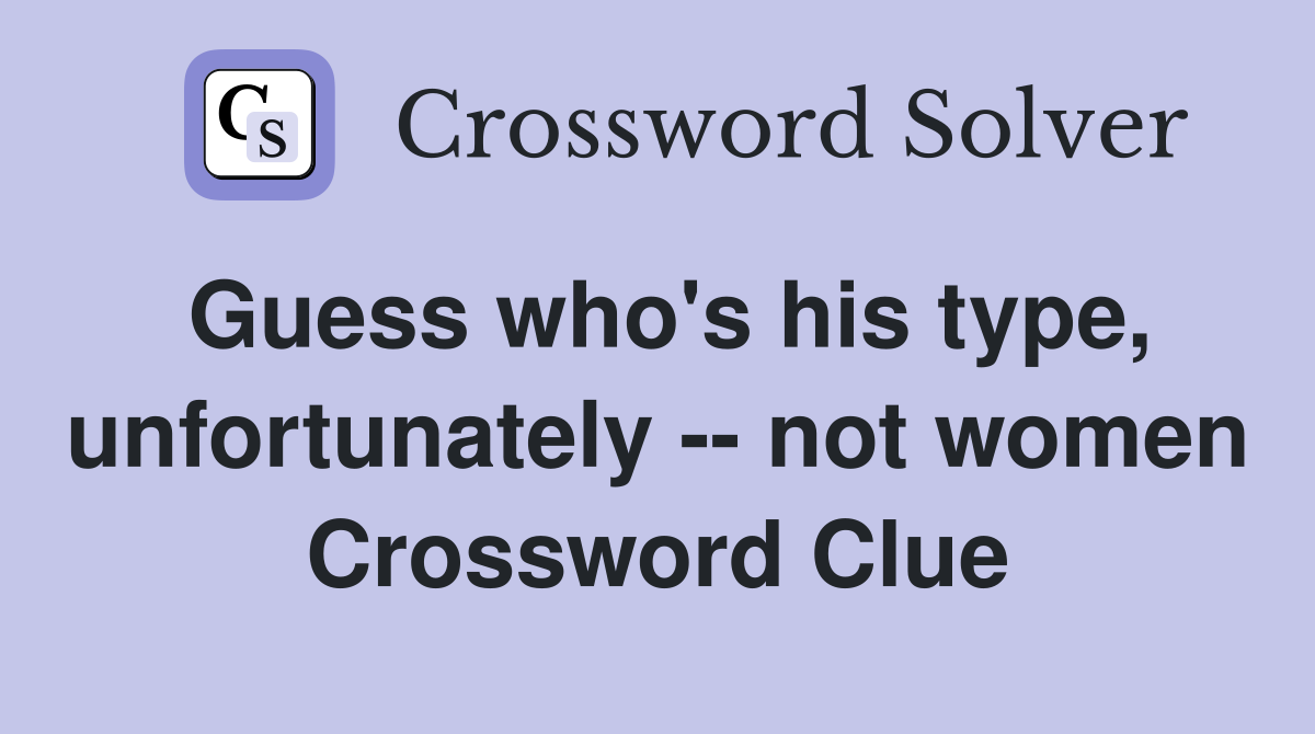 Guess who's his type, unfortunately -- not women Crossword Clue