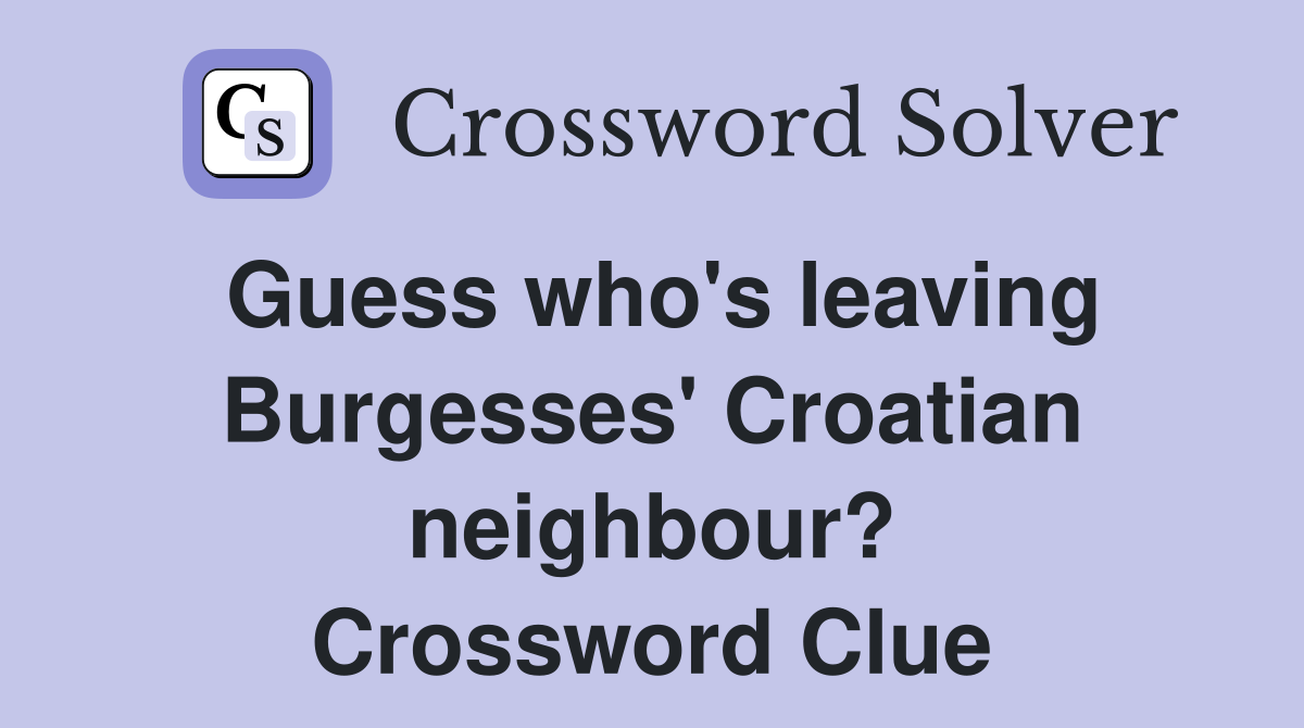 Guess who's leaving Burgesses' Croatian neighbour? Crossword Clue