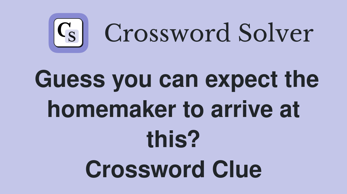 Guess you can expect the homemaker to arrive at this? Crossword Clue
