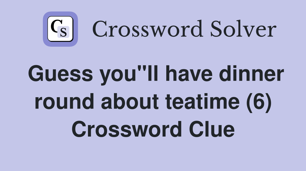 Guess you"ll have dinner round about teatime (6) Crossword Clue