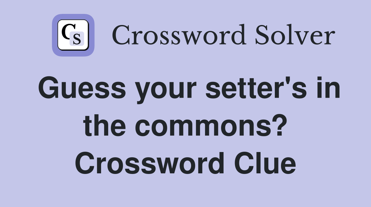Guess your setter's in the commons? Crossword Clue