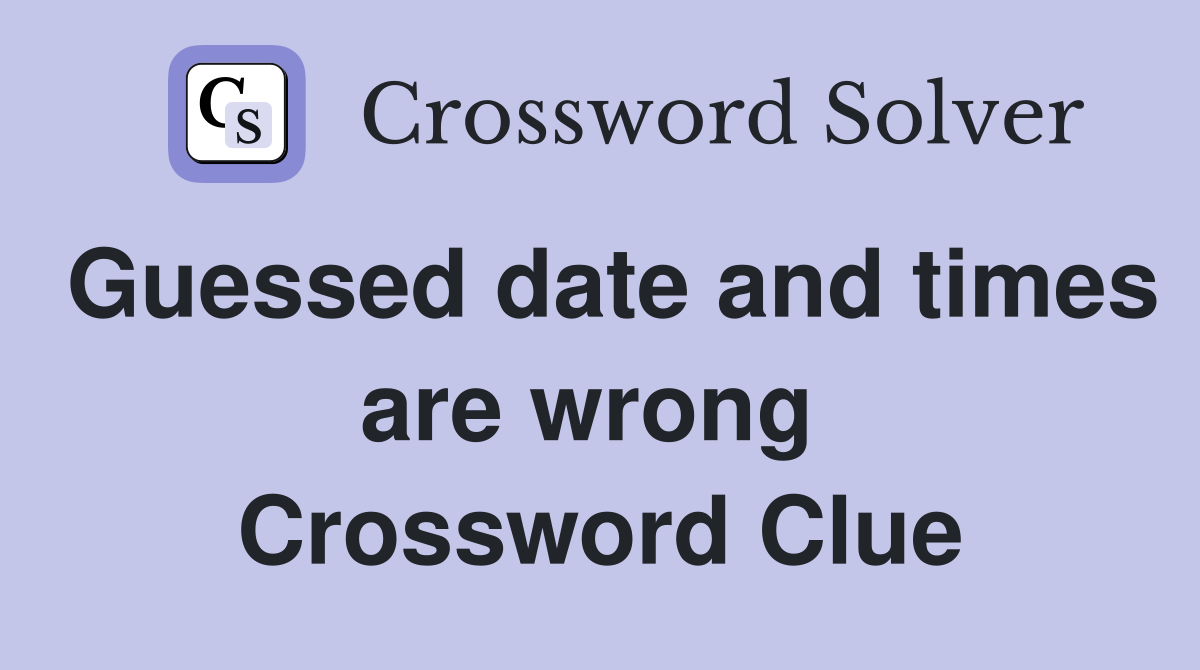 Guessed date and times are wrong  Crossword Clue