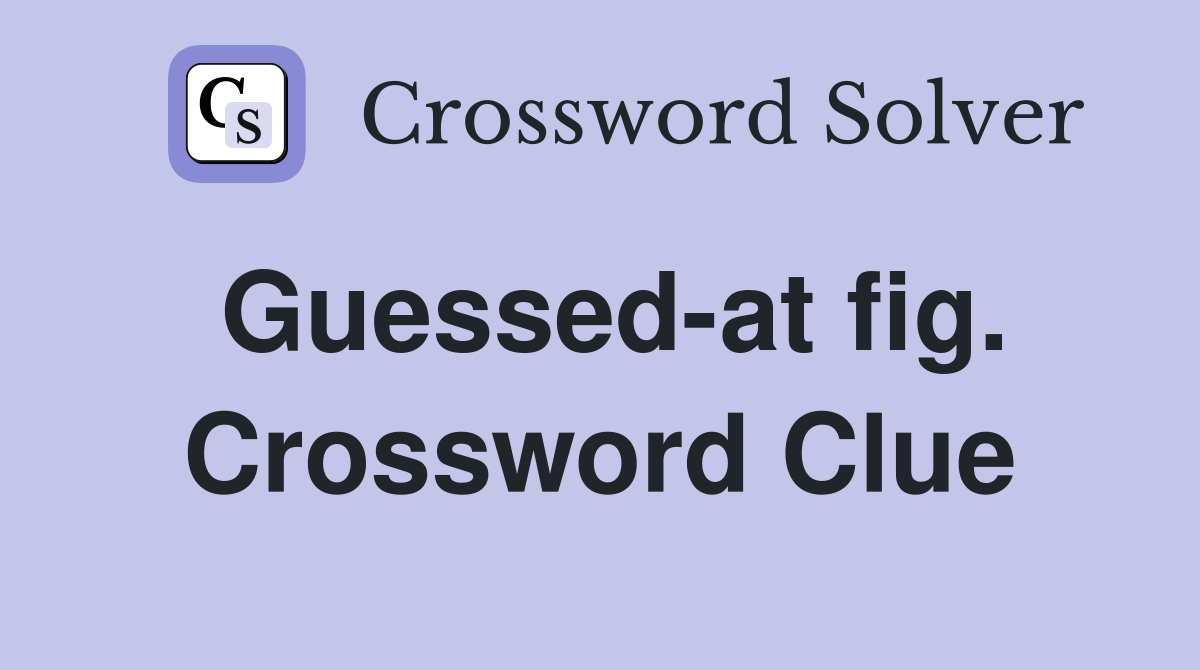 Guessed-at fig. Crossword Clue