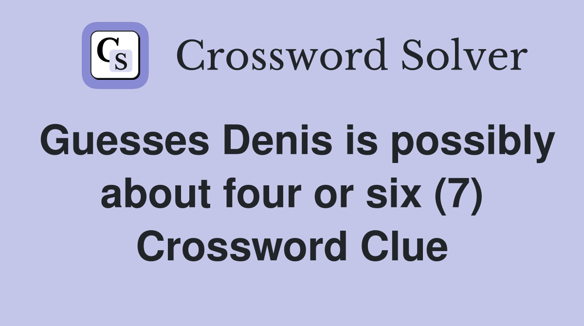 Guesses Denis is possibly about four or six (7) Crossword Clue
