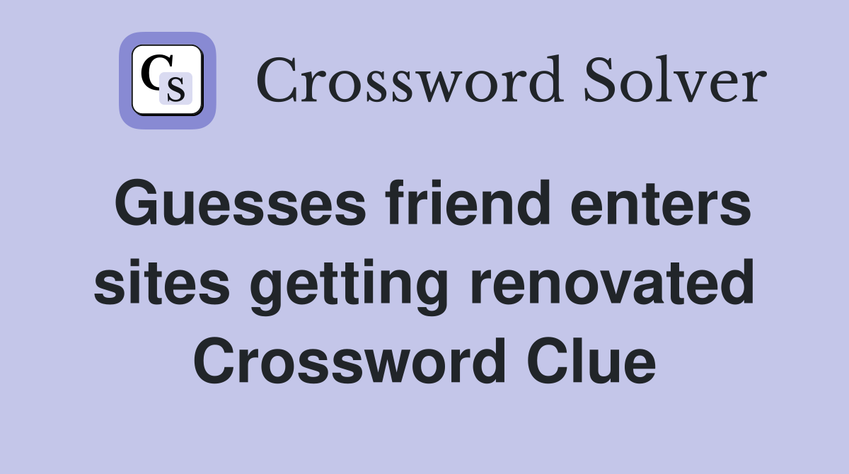 Guesses friend enters sites getting renovated Crossword Clue
