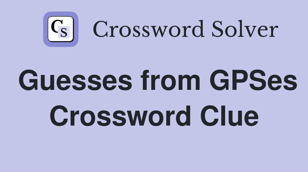 Guesses from GPSes Crossword Clue