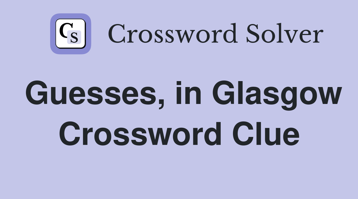 Guesses, in Glasgow Crossword Clue