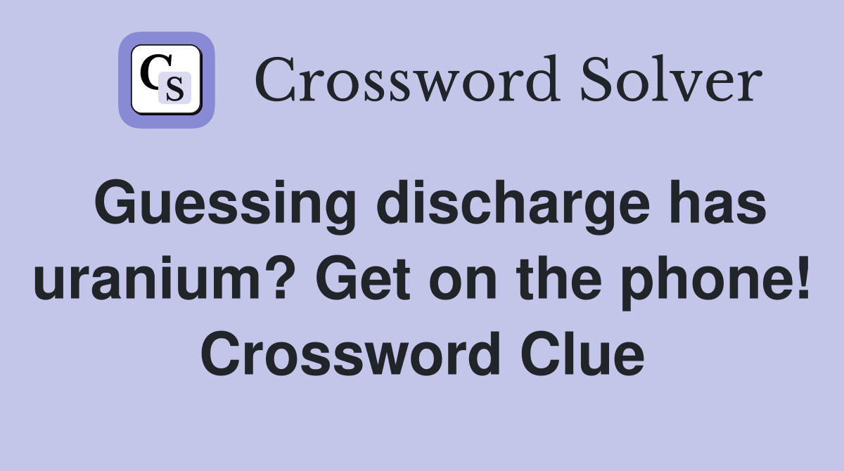Guessing discharge has uranium? Get on the phone! Crossword Clue