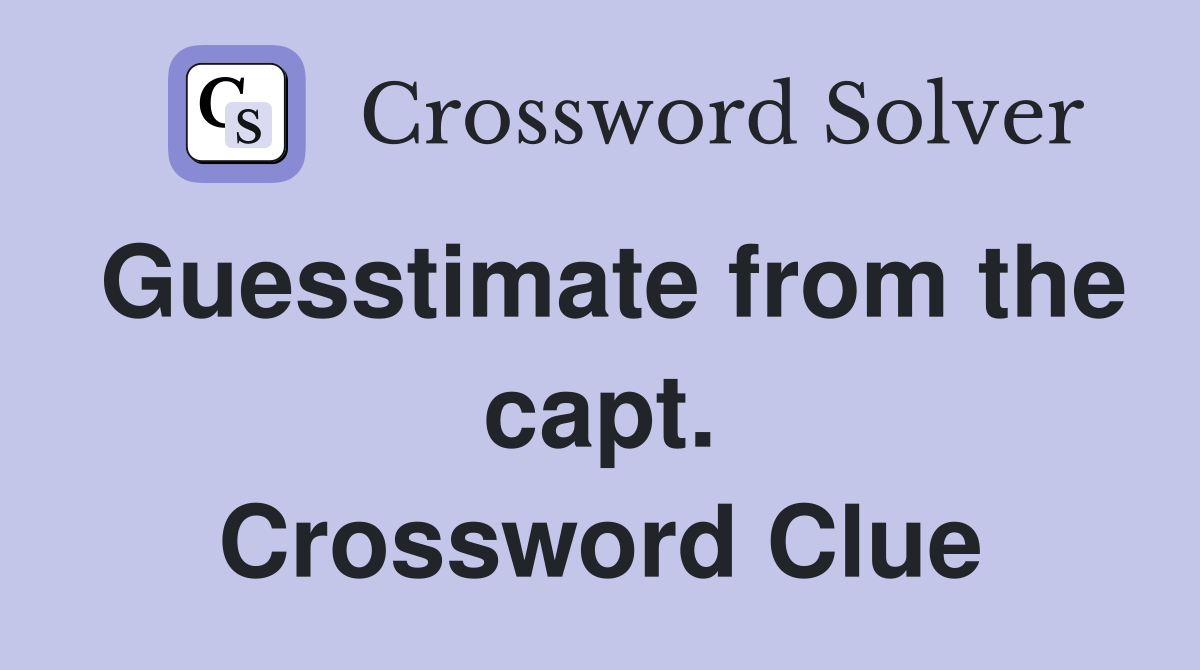 Guesstimate from the capt. Crossword Clue