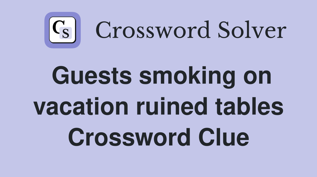 Guests smoking on vacation ruined tables Crossword Clue