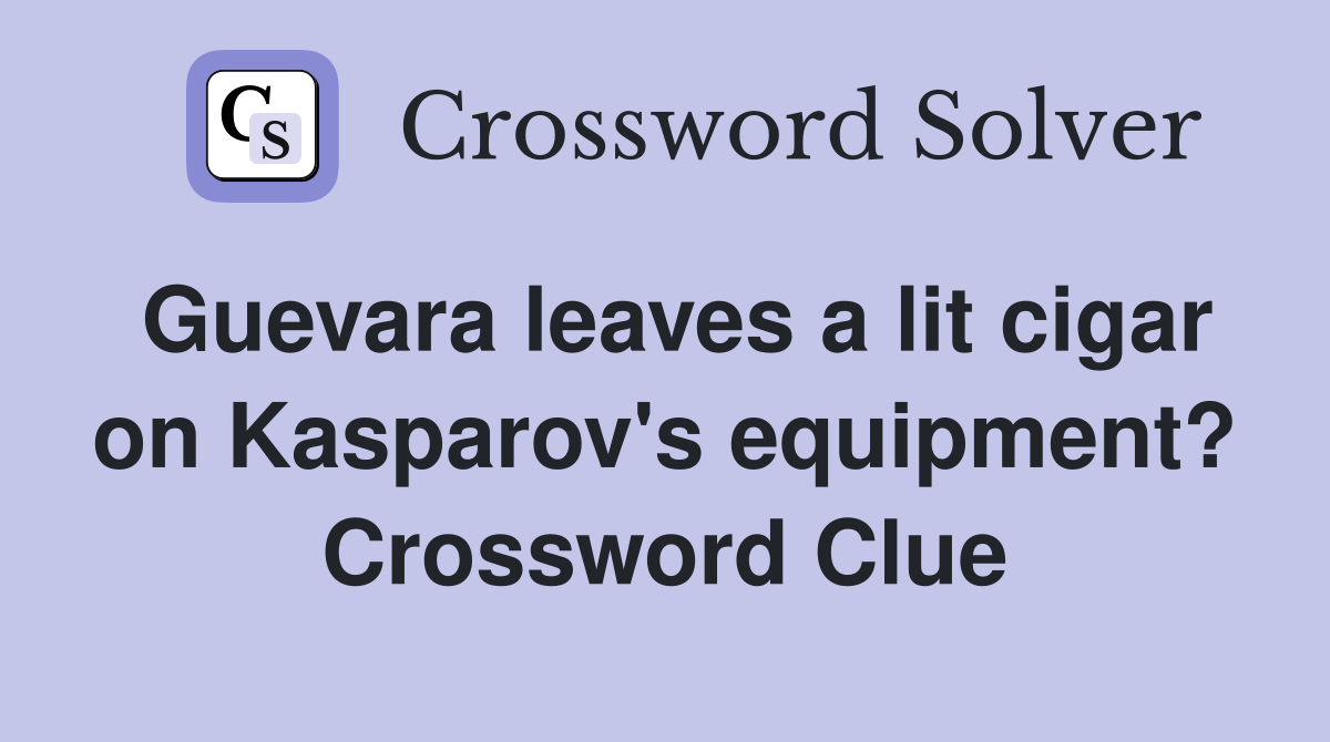Guevara leaves a lit cigar on Kasparov's equipment? Crossword Clue