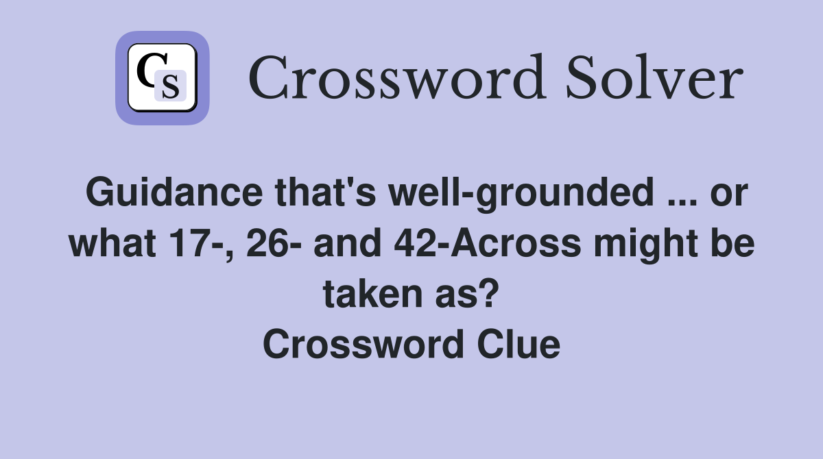 Guidance that's well-grounded ... or what 17-, 26- and 42-Across might be taken as? Crossword Clue