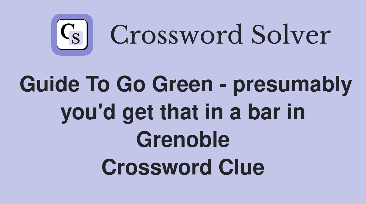 Guide To Go Green - presumably you'd get that in a bar in Grenoble Crossword Clue