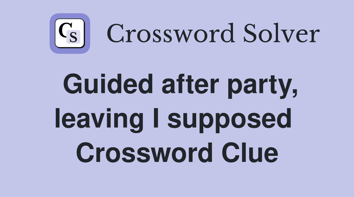 Guided after party, leaving I supposed  Crossword Clue