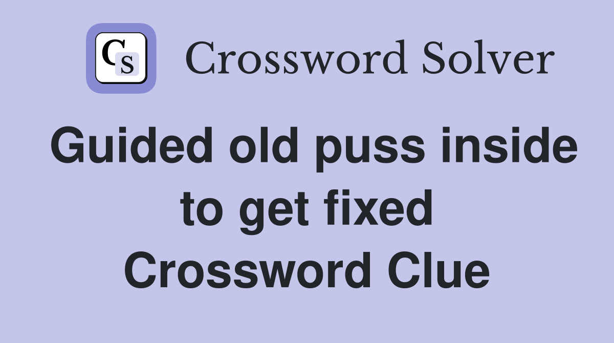Guided old puss inside to get fixed Crossword Clue