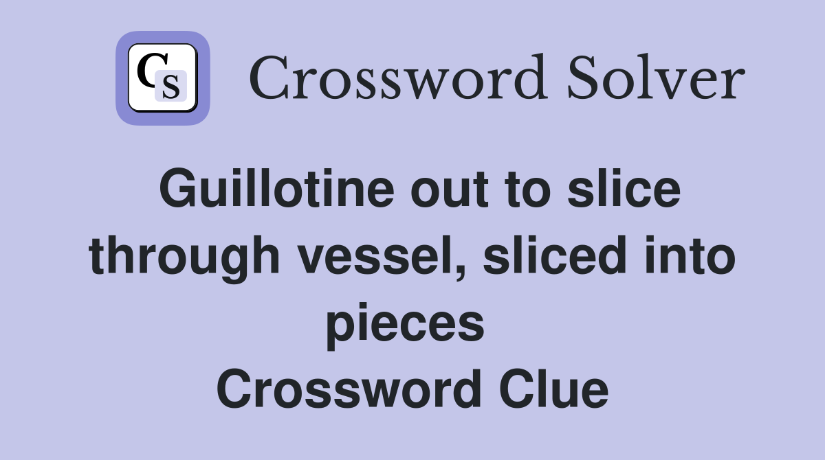 Guillotine out to slice through vessel, sliced into pieces  Crossword Clue