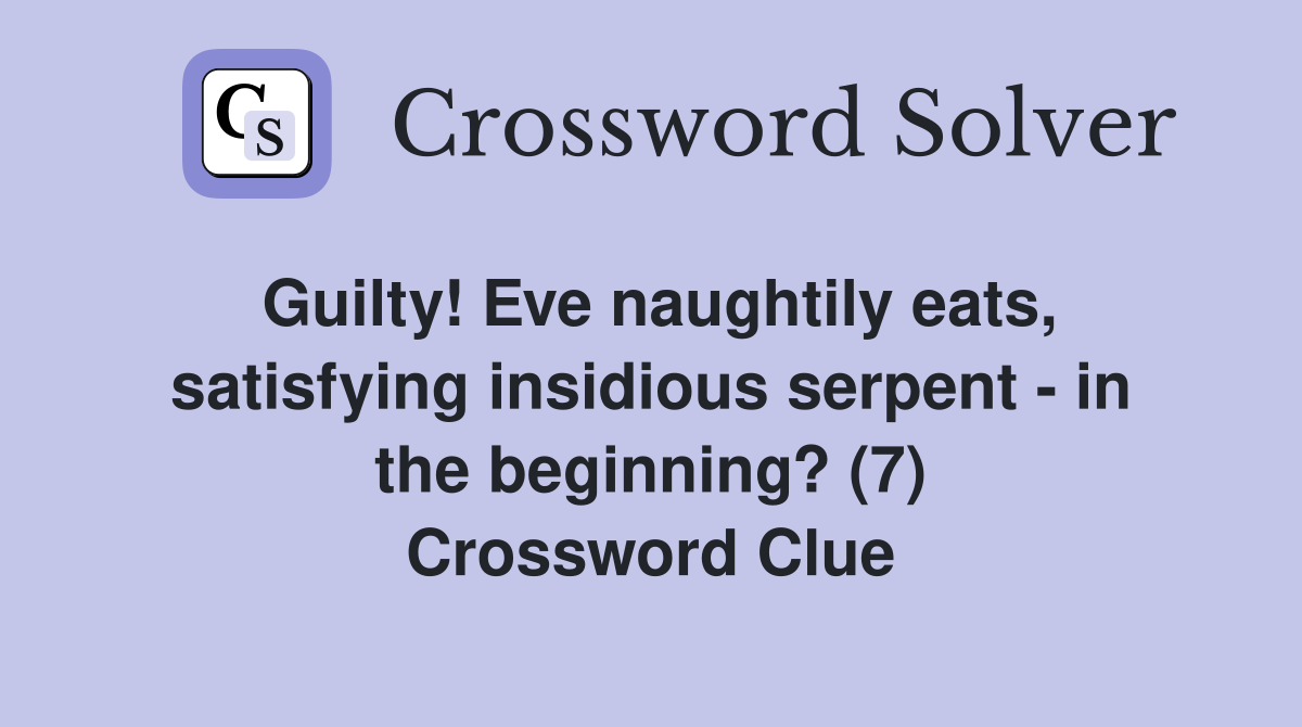 Guilty! Eve naughtily eats, satisfying insidious serpent - in the beginning? (7) Crossword Clue