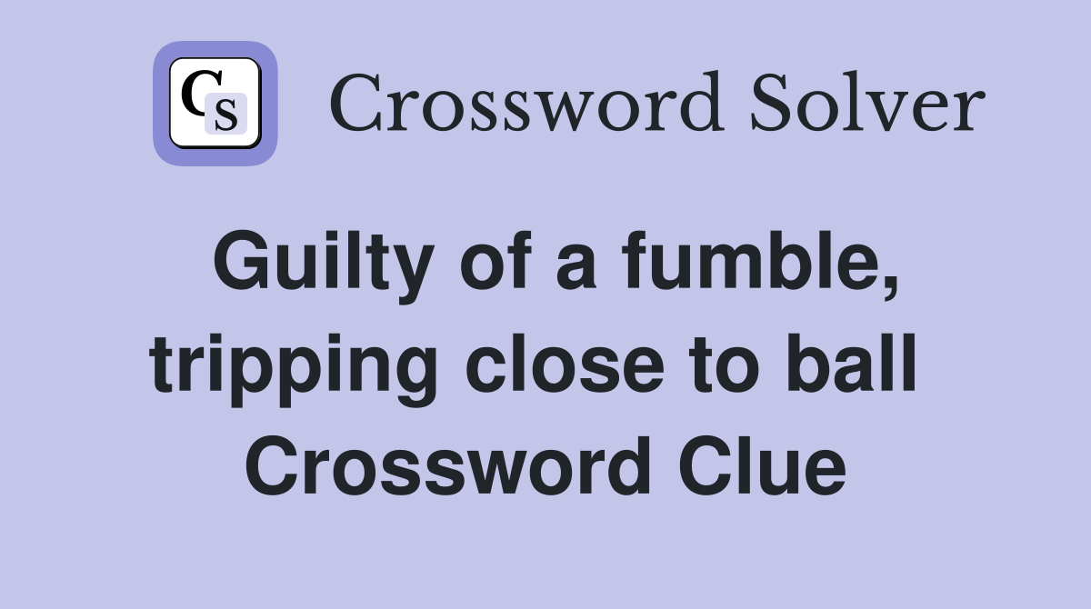 Guilty of a fumble, tripping close to ball  Crossword Clue