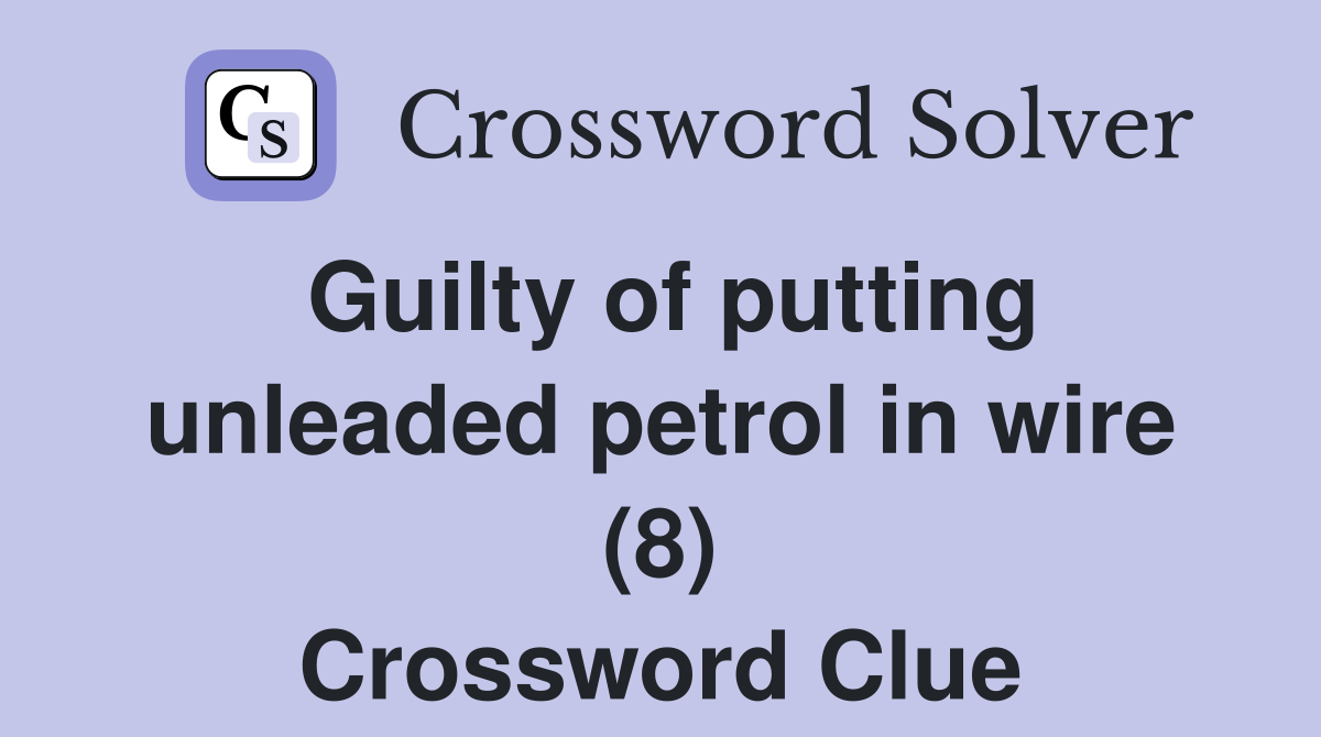 Guilty of putting unleaded petrol in wire (8) Crossword Clue