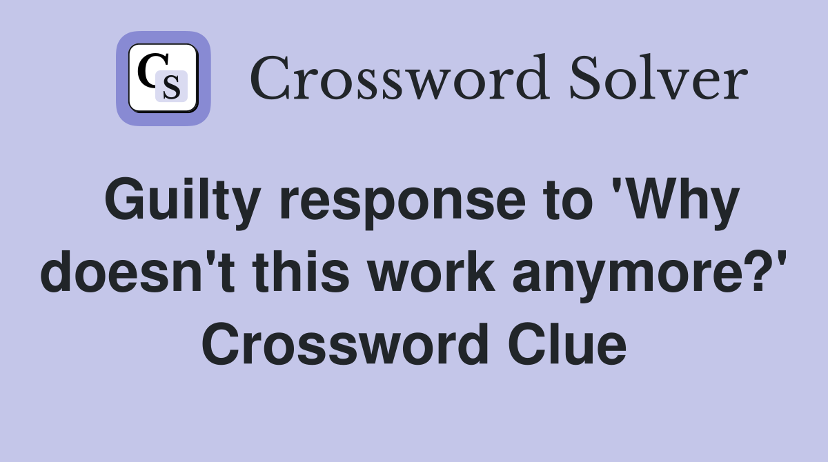 Guilty response to 'Why doesn't this work anymore?' Crossword Clue