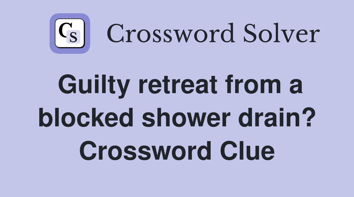 Guilty retreat from a blocked shower drain? Crossword Clue