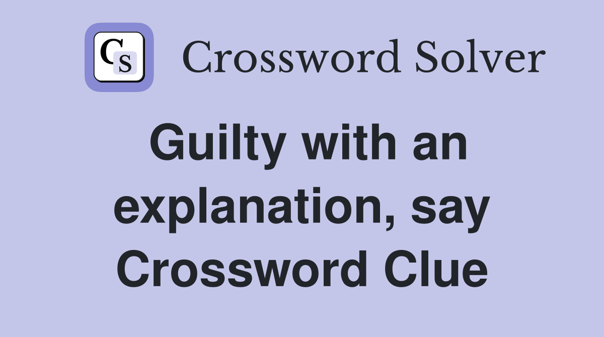 Guilty with an explanation, say Crossword Clue