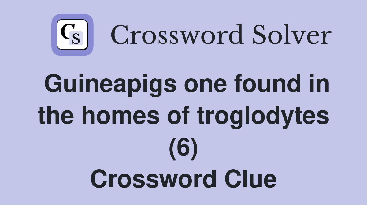 Guineapigs one found in the homes of troglodytes (6) Crossword Clue