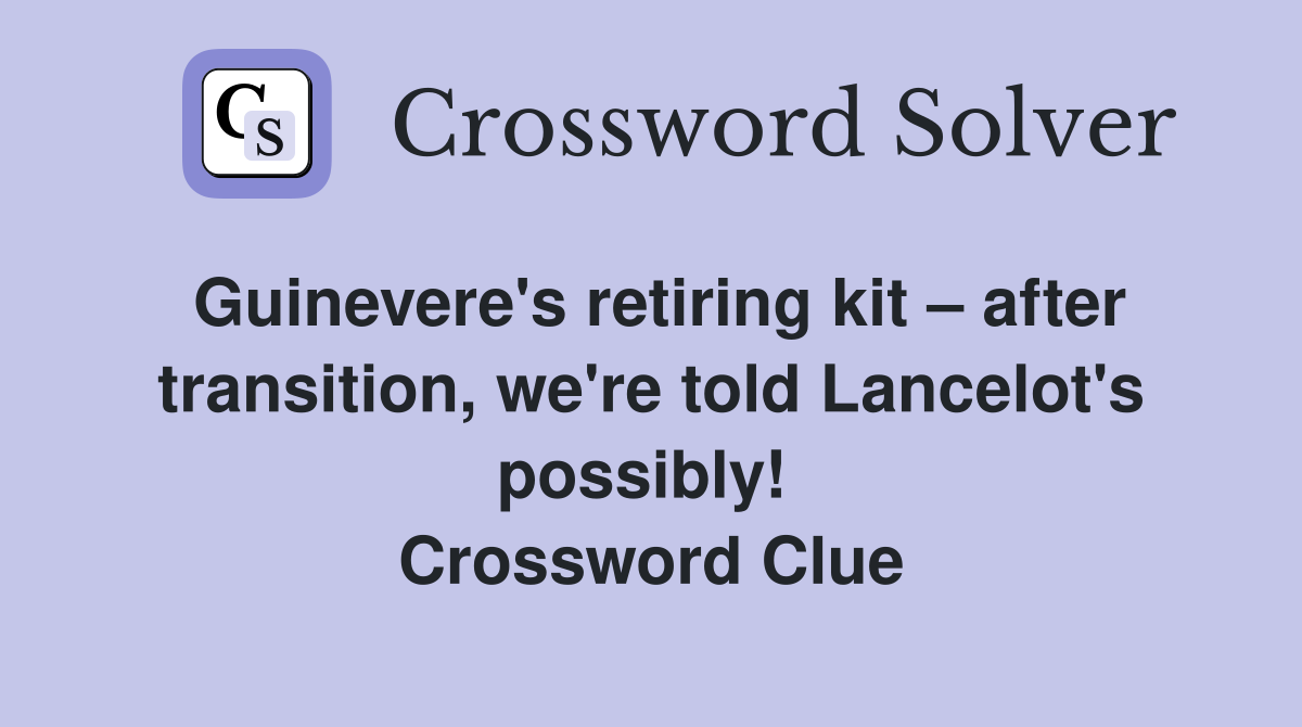 Guinevere's retiring kit – after transition, we're told Lancelot's possibly!  Crossword Clue