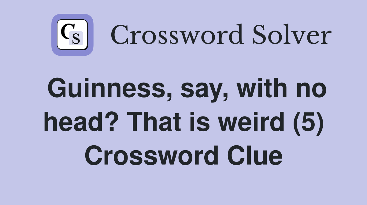 Guinness, say, with no head? That is weird (5) Crossword Clue