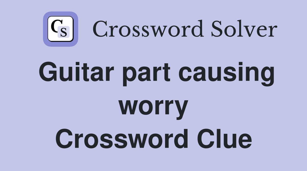 Guitar part causing worry Crossword Clue