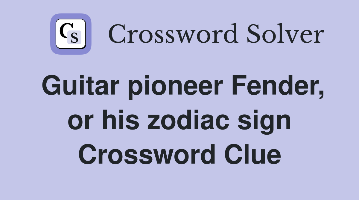 Guitar pioneer Fender, or his zodiac sign Crossword Clue
