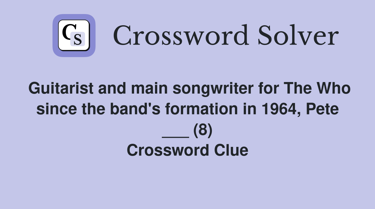 Guitarist and main songwriter for The Who since the band's formation in 1964, Pete ___ (8) Crossword Clue