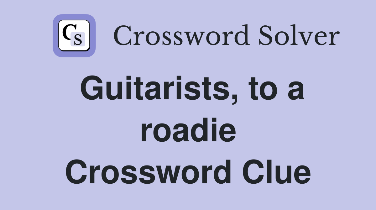 Guitarists, to a roadie Crossword Clue