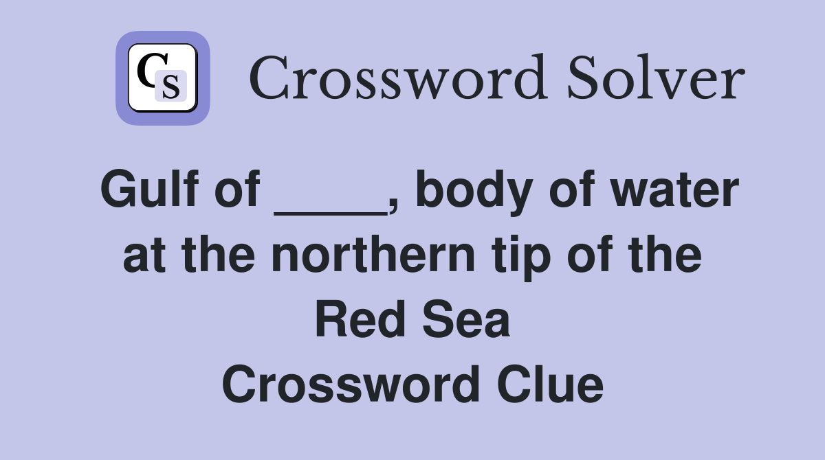 Gulf of ____, body of water at the northern tip of the Red Sea Crossword Clue