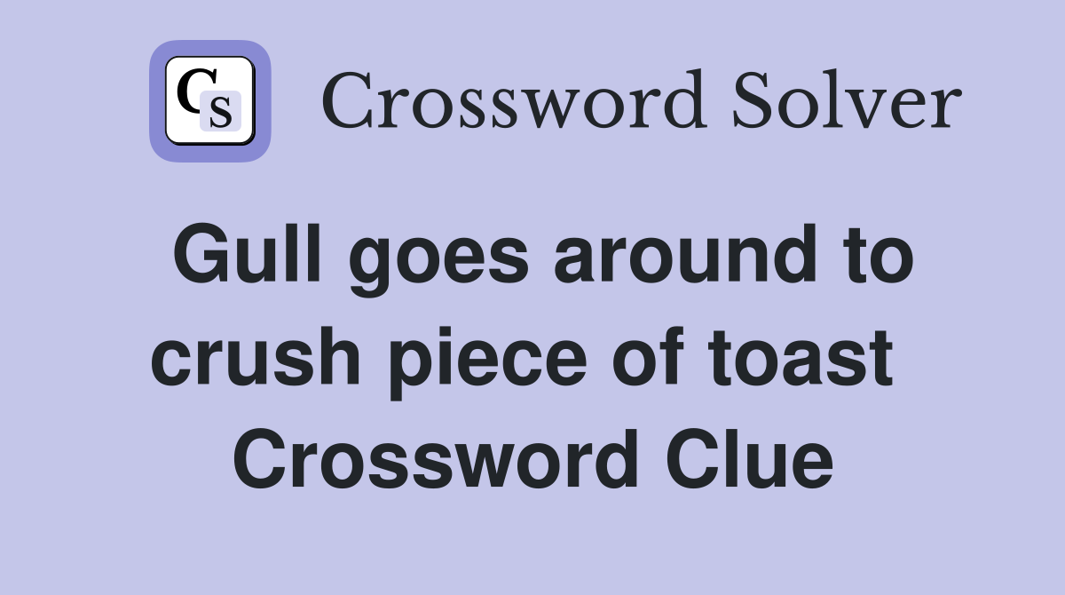 Gull goes around to crush piece of toast  Crossword Clue