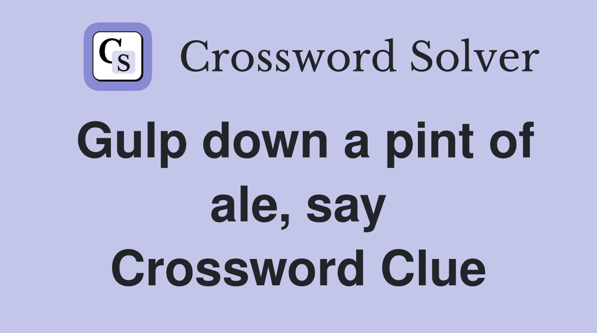 Gulp down a pint of ale, say Crossword Clue