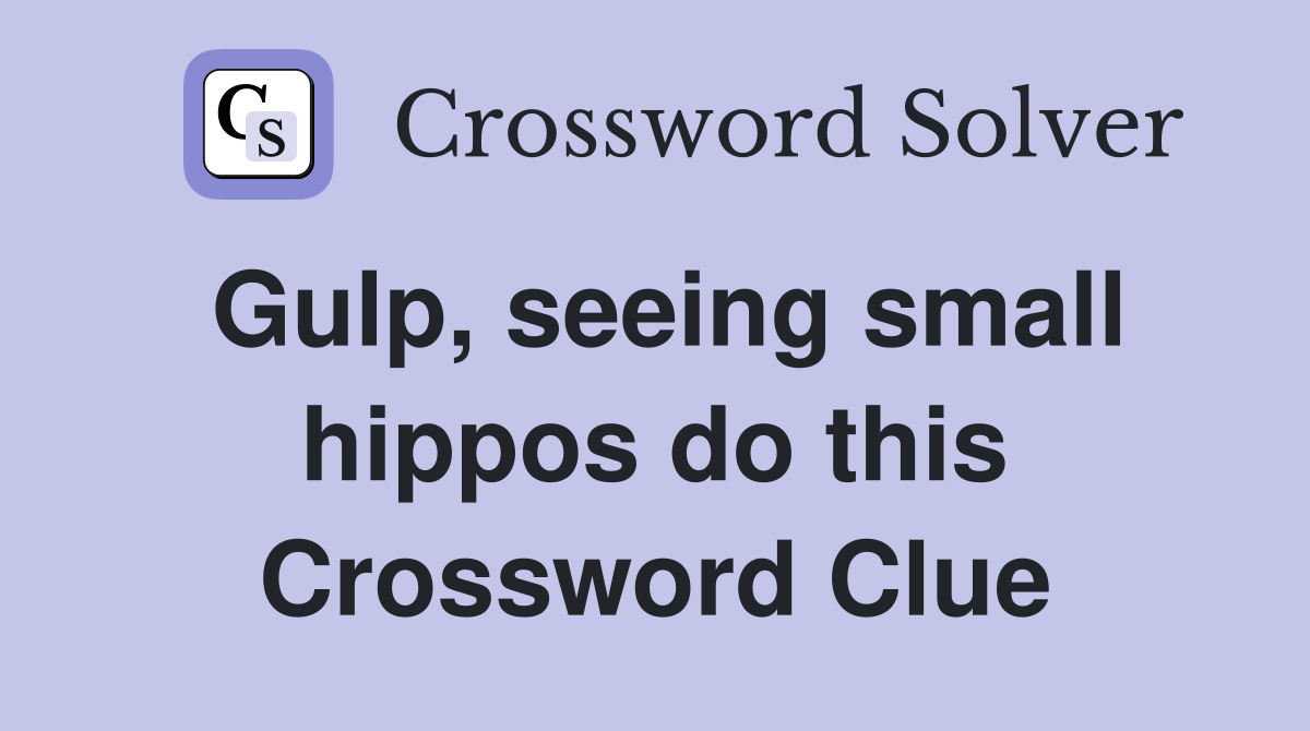 Gulp, seeing small hippos do this Crossword Clue